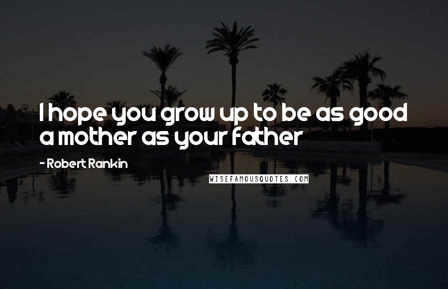 Robert Rankin quotes: I hope you grow up to be as good a mother as your father