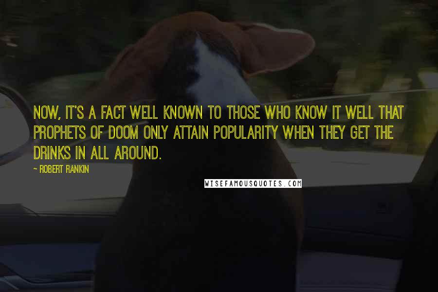 Robert Rankin quotes: Now, it's a fact well known to those who know it well that prophets of doom only attain popularity when they get the drinks in all around.