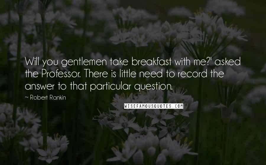 Robert Rankin quotes: Will you gentlemen take breakfast with me?' asked the Professor. There is little need to record the answer to that particular question. Robert Rankin quotes: Will you gentlemen take breakfast with me?' asked the Professor. There is little need to record the answer to that particular question.