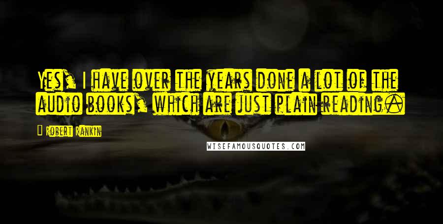Robert Rankin quotes: Yes, I have over the years done a lot of the audio books, which are just plain reading.