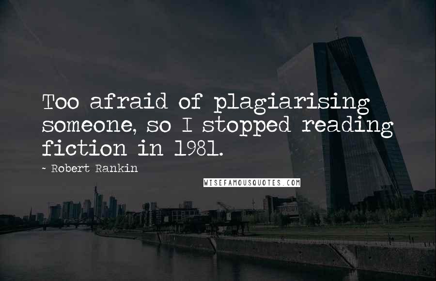 Robert Rankin quotes: Too afraid of plagiarising someone, so I stopped reading fiction in 1981.