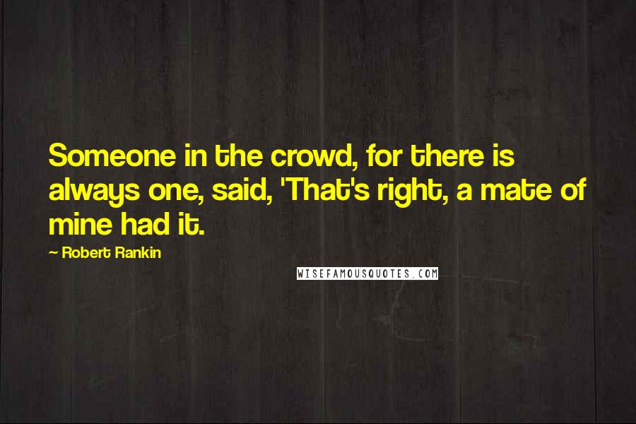 Robert Rankin quotes: Someone in the crowd, for there is always one, said, 'That's right, a mate of mine had it.
