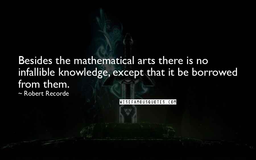 Robert Recorde quotes: Besides the mathematical arts there is no infallible knowledge, except that it be borrowed from them. Robert Recorde quotes: Besides the mathematical arts there is no infallible knowledge, except that it be borrowed from them.