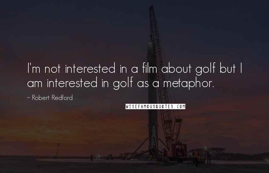 Robert Redford quotes: I'm not interested in a film about golf but I am interested in golf as a metaphor.