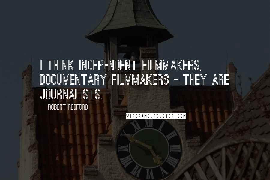 Robert Redford quotes: I think independent filmmakers, documentary filmmakers - they are journalists.