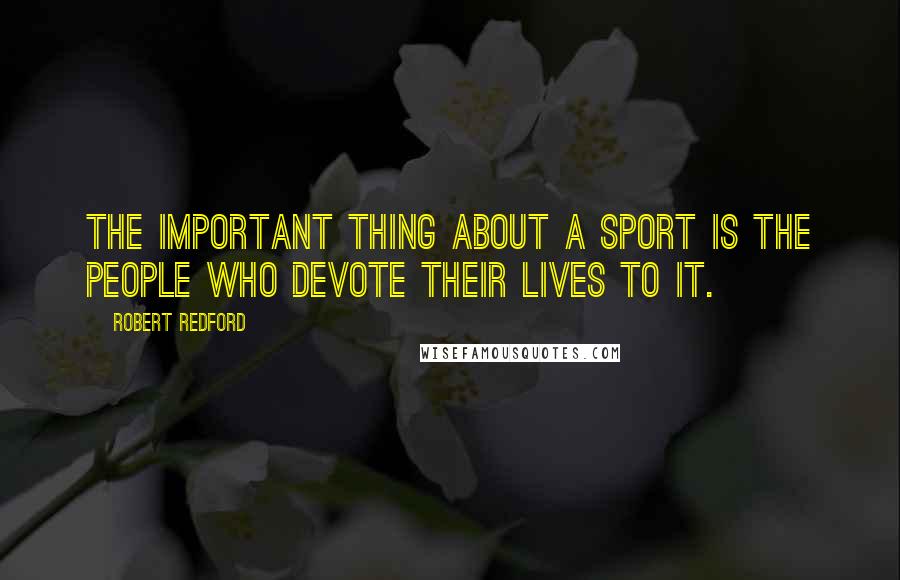 Robert Redford quotes: The important thing about a sport is the people who devote their lives to it.
