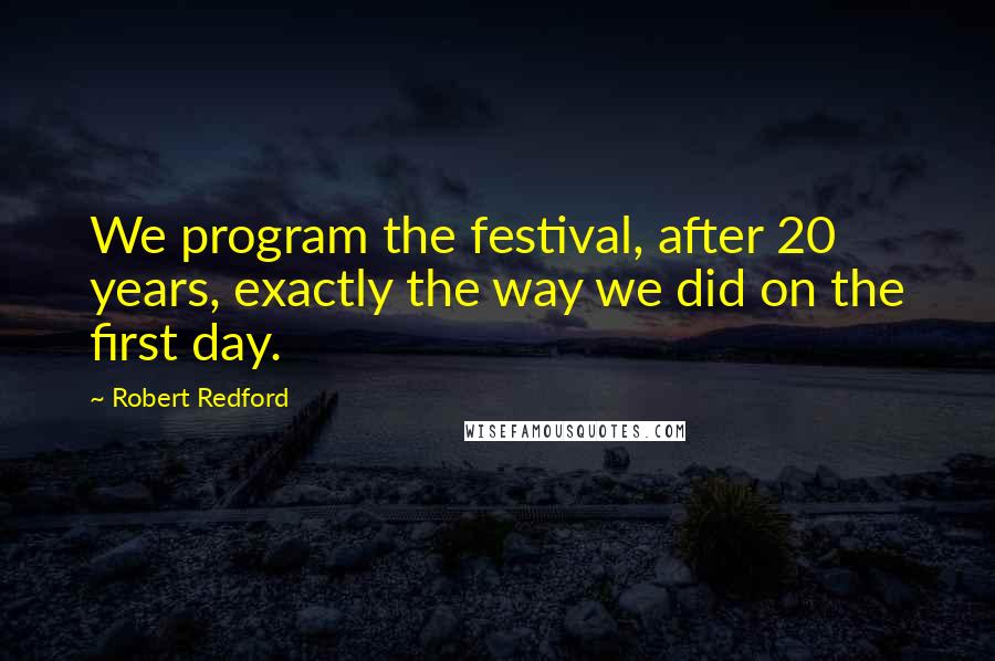 Robert Redford quotes: We program the festival, after 20 years, exactly the way we did on the first day.