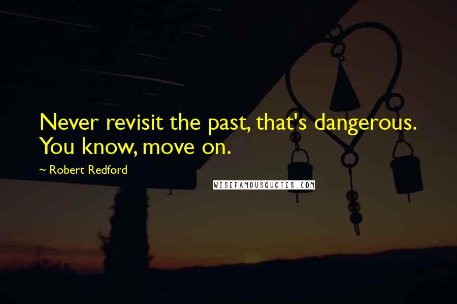 Robert Redford quotes: Never revisit the past, that's dangerous. You know, move on.