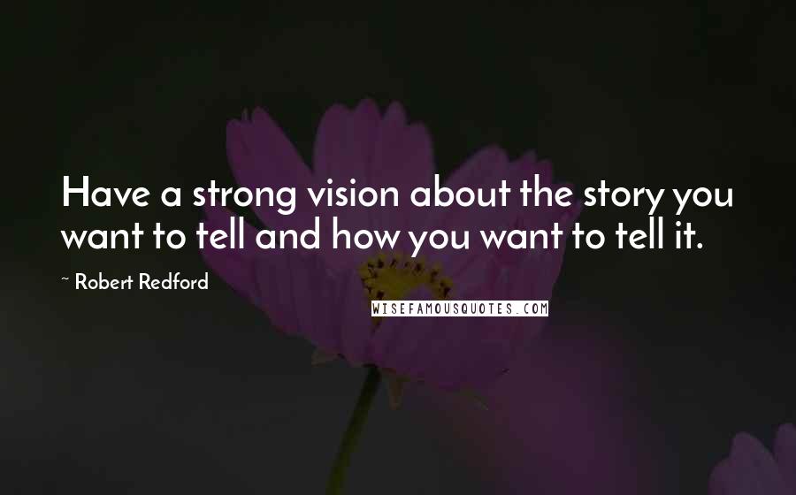 Robert Redford quotes: Have a strong vision about the story you want to tell and how you want to tell it.