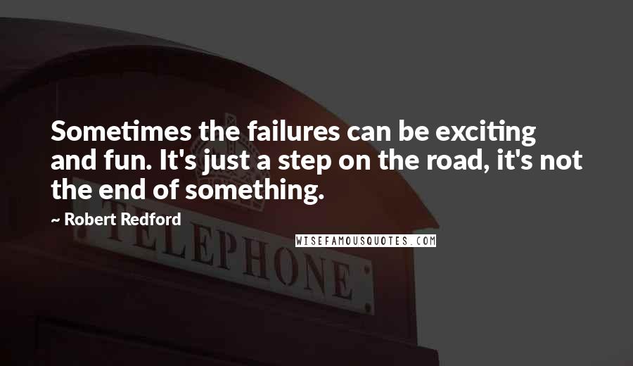 Robert Redford quotes: Sometimes the failures can be exciting and fun. It's just a step on the road, it's not the end of something. Robert Redford quotes: Sometimes the failures can be exciting and fun. It's just a step on the road, it's not the end of something.