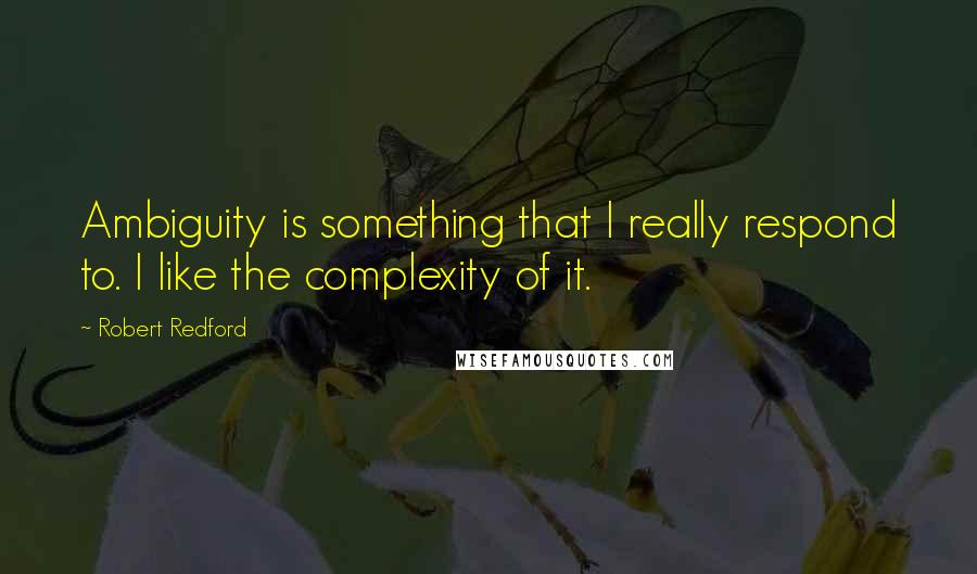 Robert Redford quotes: Ambiguity is something that I really respond to. I like the complexity of it.