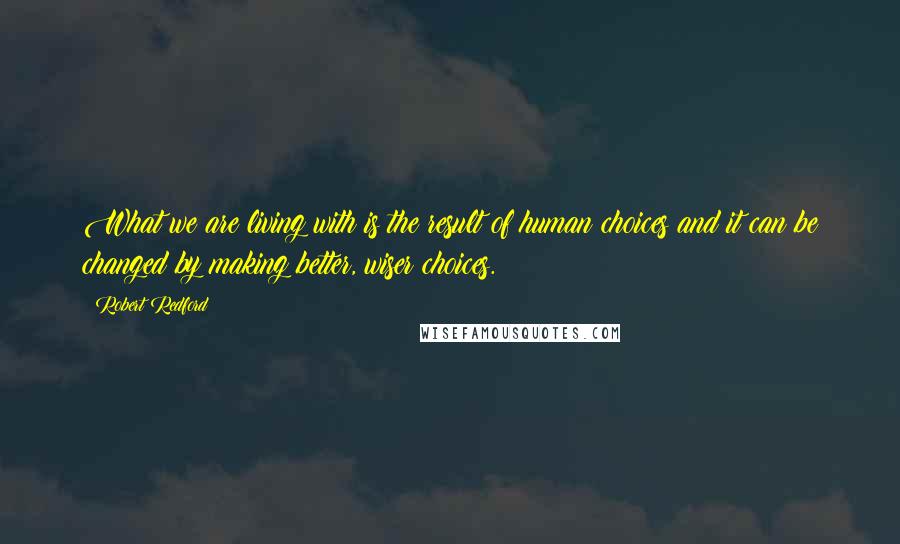 Robert Redford quotes: What we are living with is the result of human choices and it can be changed by making better, wiser choices. Robert Redford quotes: What we are living with is the result of human choices and it can be changed by making better, wiser choices.