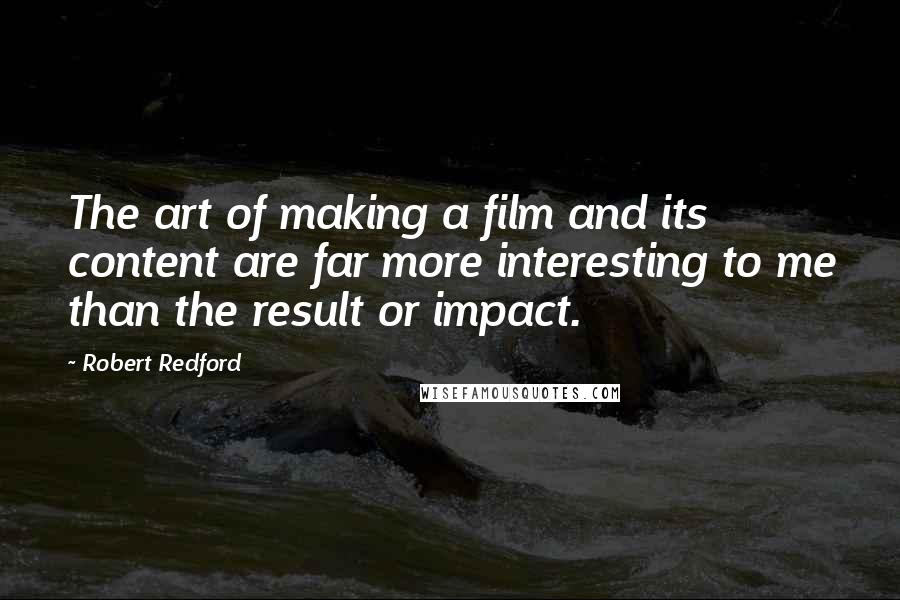 Robert Redford quotes: The art of making a film and its content are far more interesting to me than the result or impact.