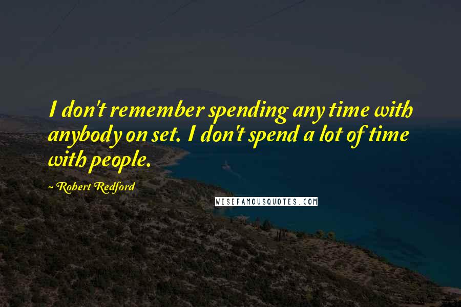 Robert Redford quotes: I don't remember spending any time with anybody on set. I don't spend a lot of time with people.