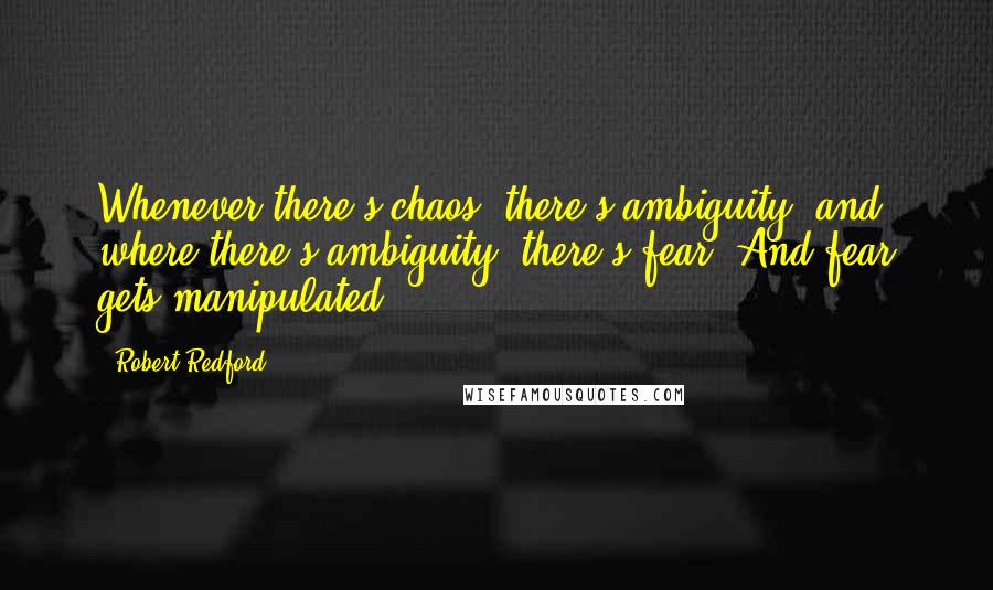 Robert Redford quotes: Whenever there's chaos, there's ambiguity, and where there's ambiguity, there's fear. And fear gets manipulated. Robert Redford quotes: Whenever there's chaos, there's ambiguity, and where there's ambiguity, there's fear. And fear gets manipulated.