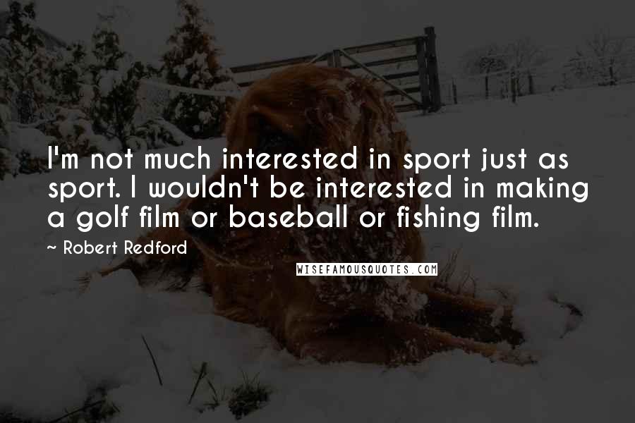 Robert Redford quotes: I'm not much interested in sport just as sport. I wouldn't be interested in making a golf film or baseball or fishing film. Robert Redford quotes: I'm not much interested in sport just as sport. I wouldn't be interested in making a golf film or baseball or fishing film.