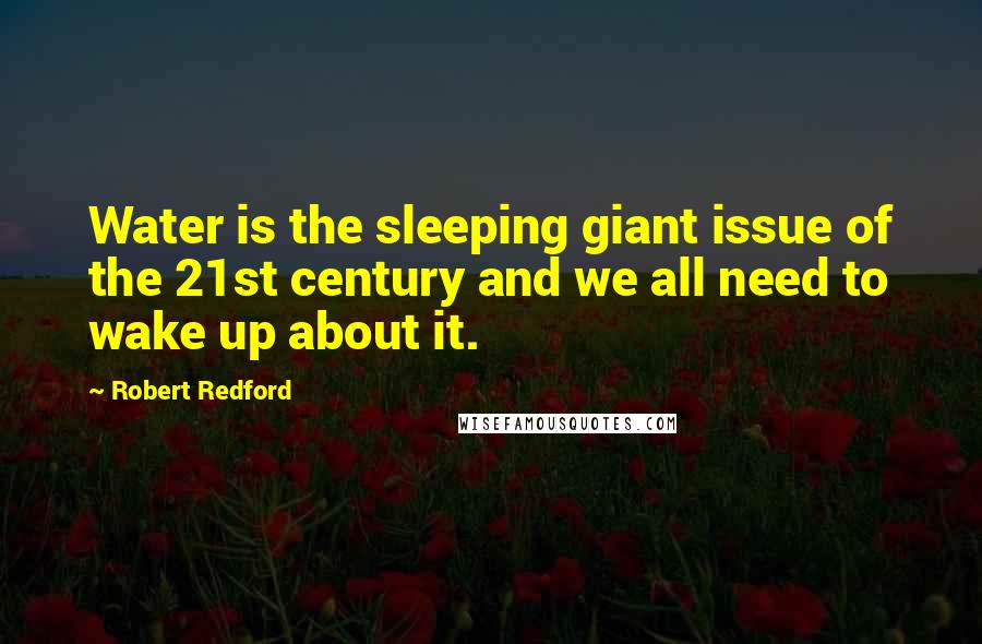 Robert Redford quotes: Water is the sleeping giant issue of the 21st century and we all need to wake up about it.