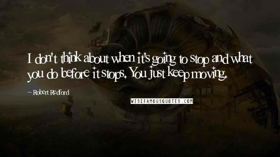 Robert Redford quotes: I don't think about when it's going to stop and what you do before it stops. You just keep moving.