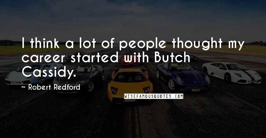 Robert Redford quotes: I think a lot of people thought my career started with Butch Cassidy.