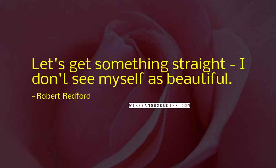 Robert Redford quotes: Let's get something straight - I don't see myself as beautiful.