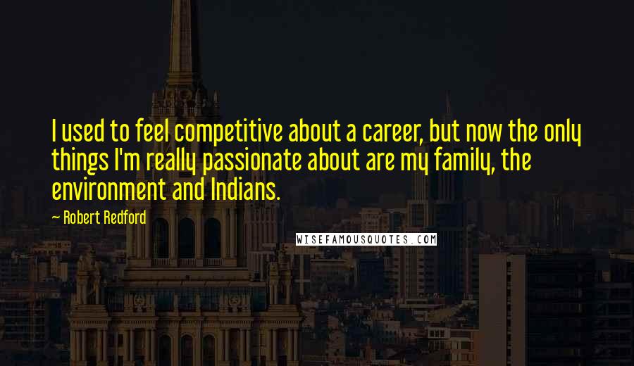 Robert Redford quotes: I used to feel competitive about a career, but now the only things I'm really passionate about are my family, the environment and Indians. Robert Redford quotes: I used to feel competitive about a career, but now the only things I'm really passionate about are my family, the environment and Indians.