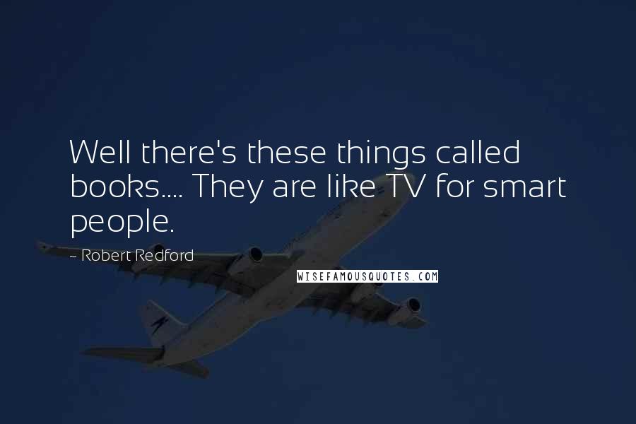 Robert Redford quotes: Well there's these things called books.... They are like TV for smart people.