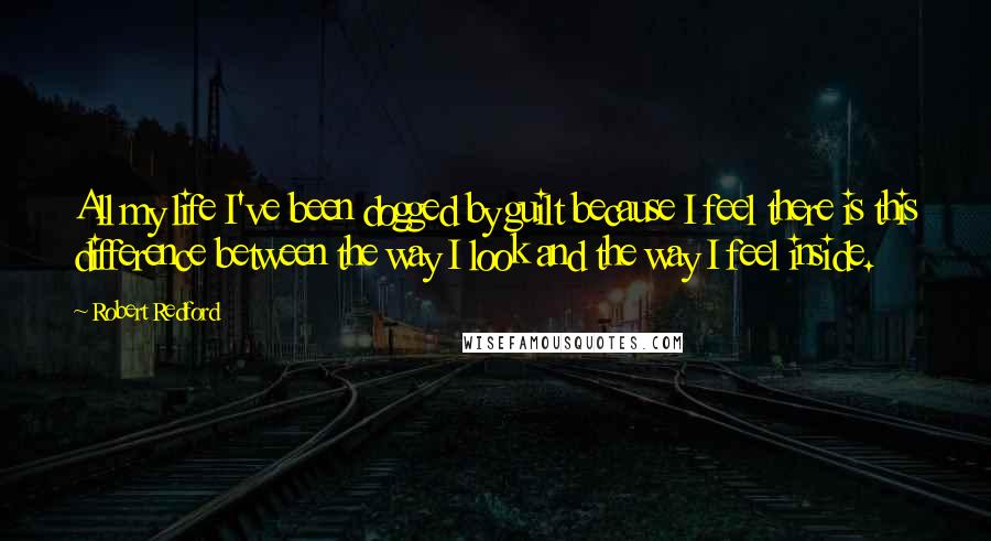 Robert Redford quotes: All my life I've been dogged by guilt because I feel there is this difference between the way I look and the way I feel inside. Robert Redford quotes: All my life I've been dogged by guilt because I feel there is this difference between the way I look and the way I feel inside.