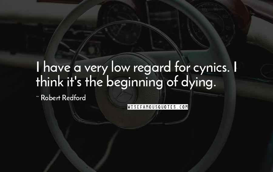 Robert Redford quotes: I have a very low regard for cynics. I think it's the beginning of dying.