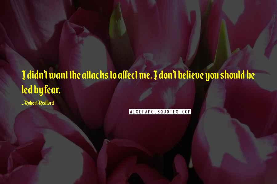 Robert Redford quotes: I didn't want the attacks to affect me. I don't believe you should be led by fear.