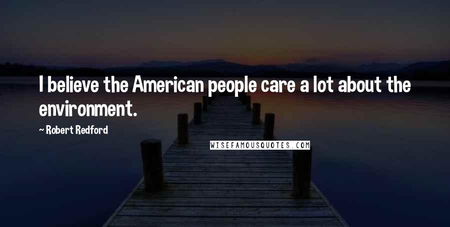 Robert Redford quotes: I believe the American people care a lot about the environment.