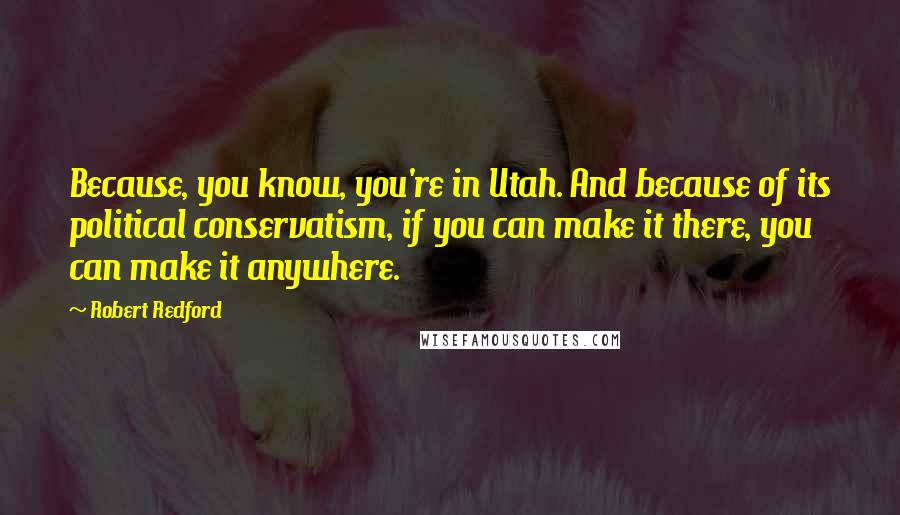 Robert Redford quotes: Because, you know, you're in Utah. And because of its political conservatism, if you can make it there, you can make it anywhere. Robert Redford quotes: Because, you know, you're in Utah. And because of its political conservatism, if you can make it there, you can make it anywhere.