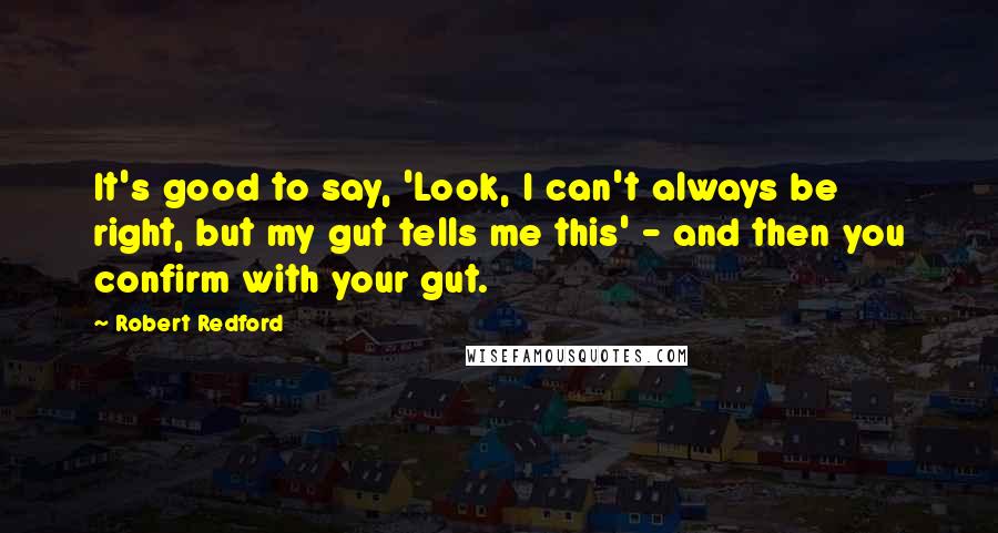 Robert Redford quotes: It's good to say, 'Look, I can't always be right, but my gut tells me this' - and then you confirm with your gut. Robert Redford quotes: It's good to say, 'Look, I can't always be right, but my gut tells me this' - and then you confirm with your gut.