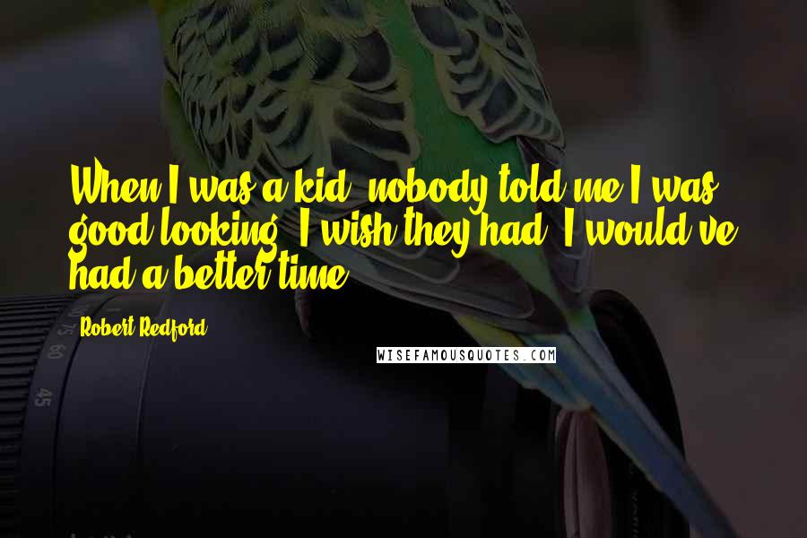 Robert Redford quotes: When I was a kid, nobody told me I was good-looking. I wish they had. I would've had a better time.