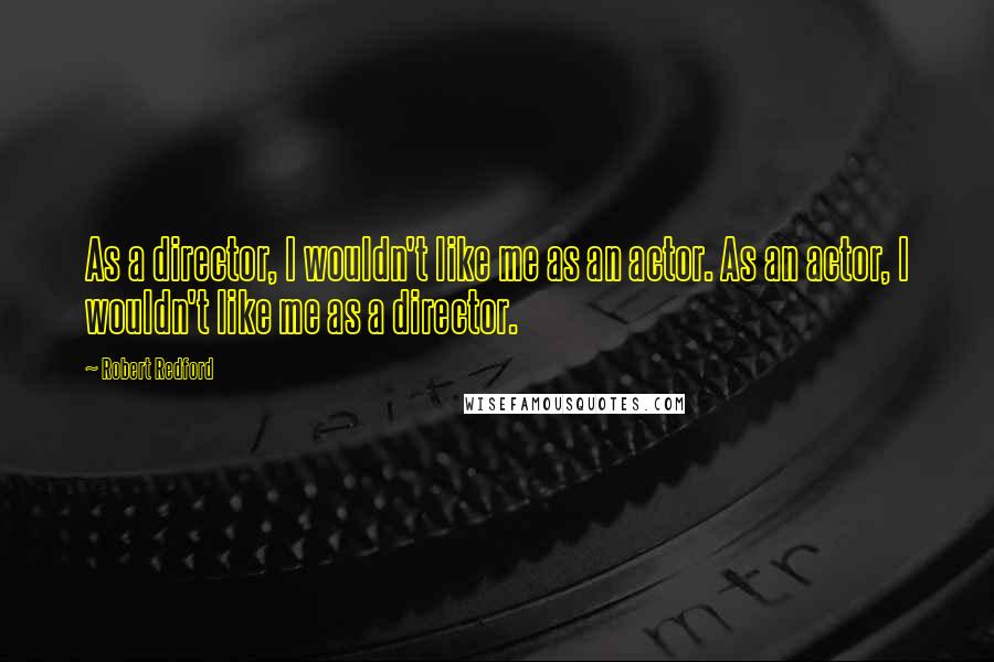 Robert Redford quotes: As a director, I wouldn't like me as an actor. As an actor, I wouldn't like me as a director.