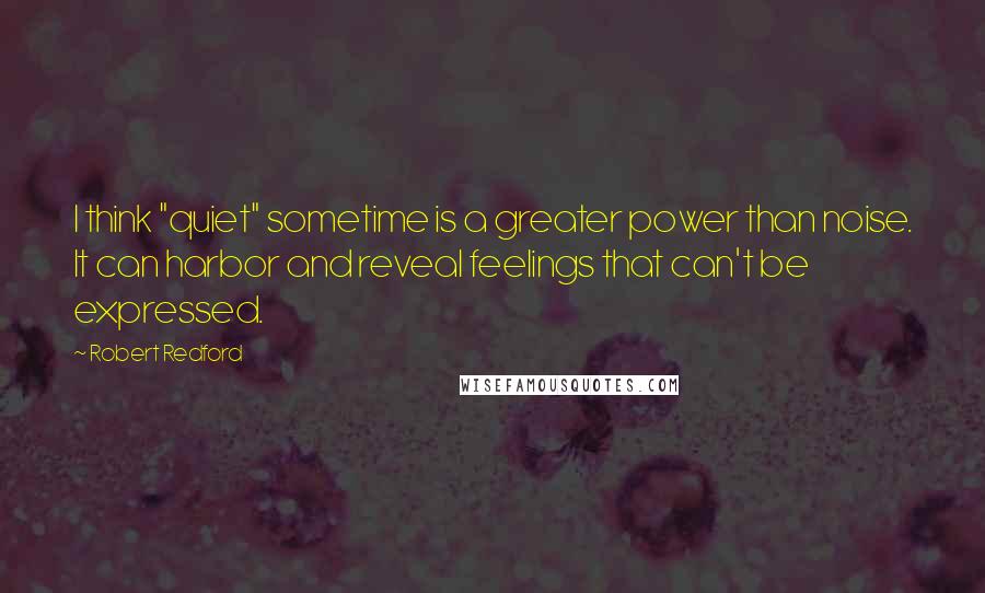 Robert Redford quotes: I think "quiet" sometime is a greater power than noise. It can harbor and reveal feelings that can't be expressed. Robert Redford quotes: I think "quiet" sometime is a greater power than noise. It can harbor and reveal feelings that can't be expressed.
