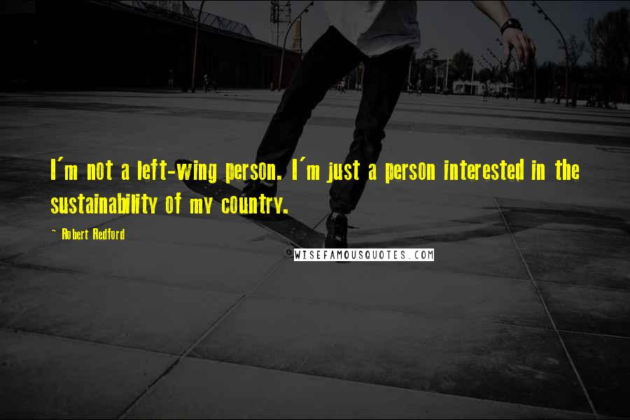 Robert Redford quotes: I'm not a left-wing person. I'm just a person interested in the sustainability of my country.