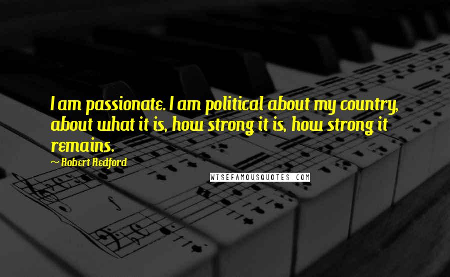 Robert Redford quotes: I am passionate. I am political about my country, about what it is, how strong it is, how strong it remains. Robert Redford quotes: I am passionate. I am political about my country, about what it is, how strong it is, how strong it remains.