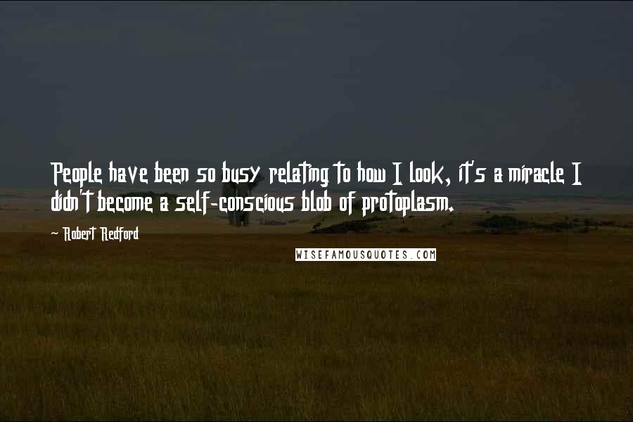 Robert Redford quotes: People have been so busy relating to how I look, it's a miracle I didn't become a self-conscious blob of protoplasm. Robert Redford quotes: People have been so busy relating to how I look, it's a miracle I didn't become a self-conscious blob of protoplasm.