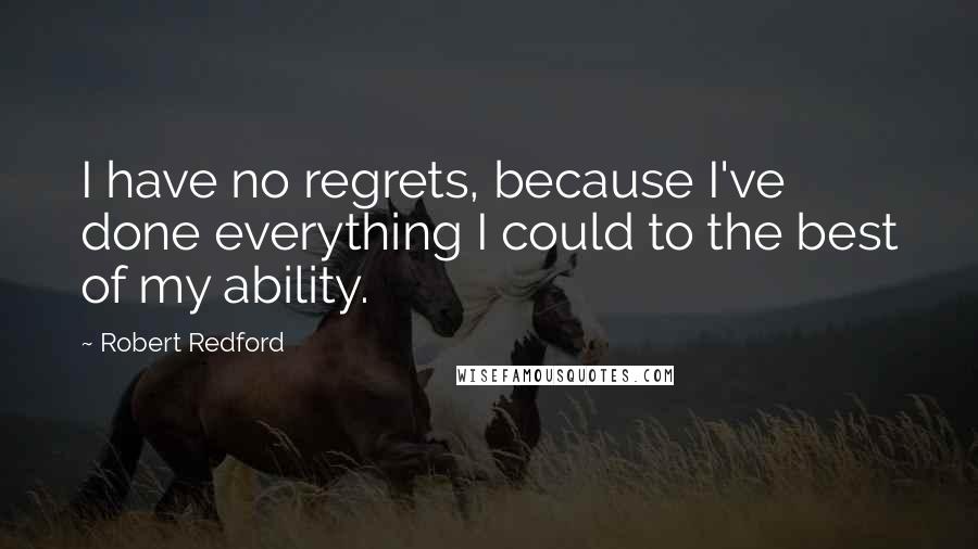 Robert Redford quotes: I have no regrets, because I've done everything I could to the best of my ability.