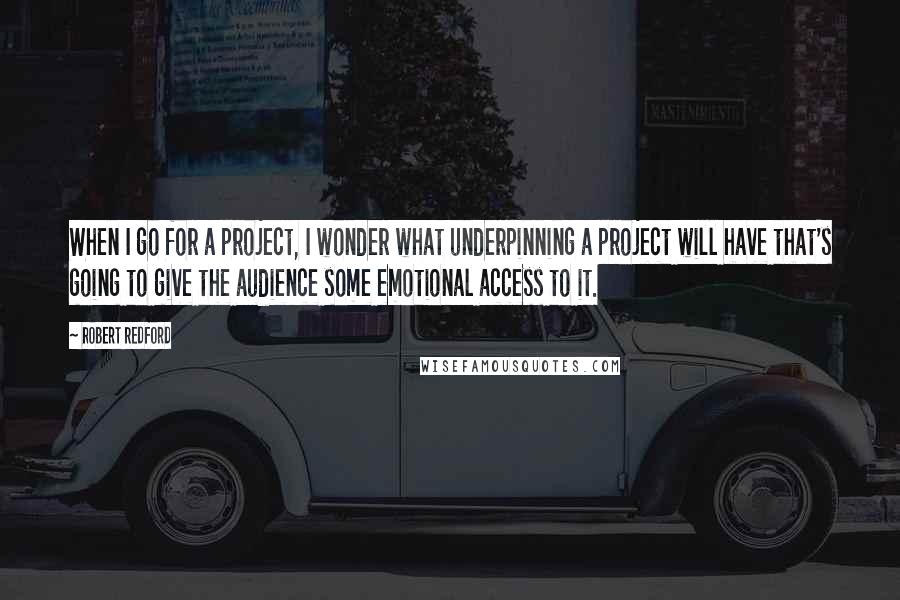 Robert Redford quotes: When I go for a project, I wonder what underpinning a project will have that's going to give the audience some emotional access to it. Robert Redford quotes: When I go for a project, I wonder what underpinning a project will have that's going to give the audience some emotional access to it.
