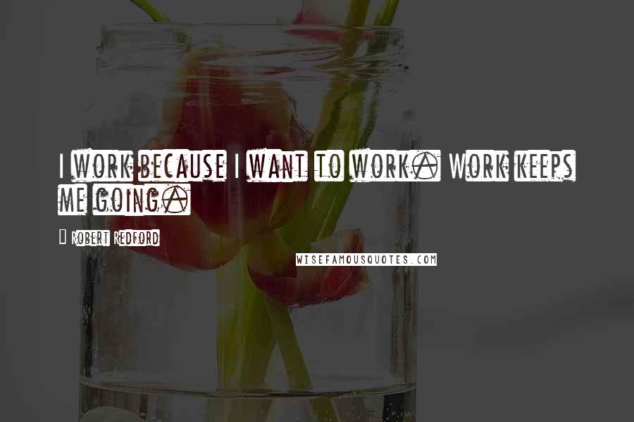 Robert Redford quotes: I work because I want to work. Work keeps me going.