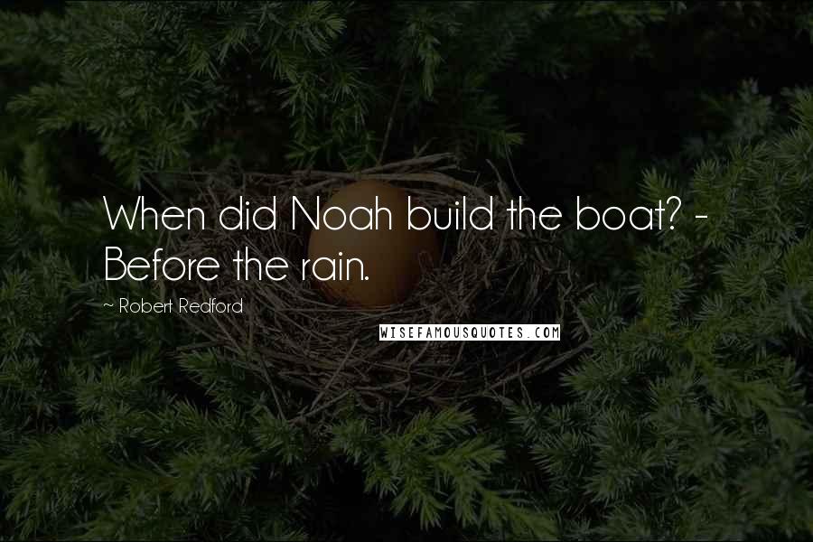 Robert Redford quotes: When did Noah build the boat? - Before the rain.