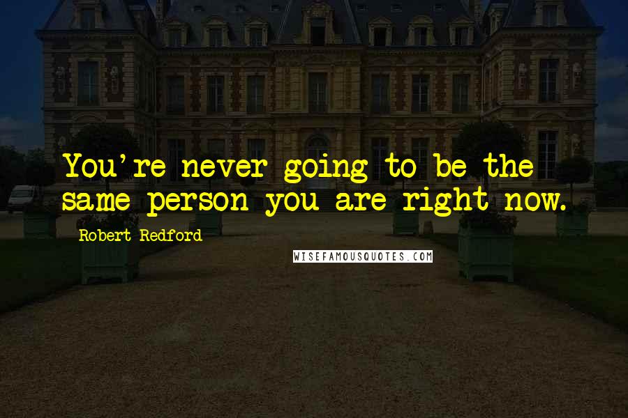 Robert Redford quotes: You're never going to be the same person you are right now.