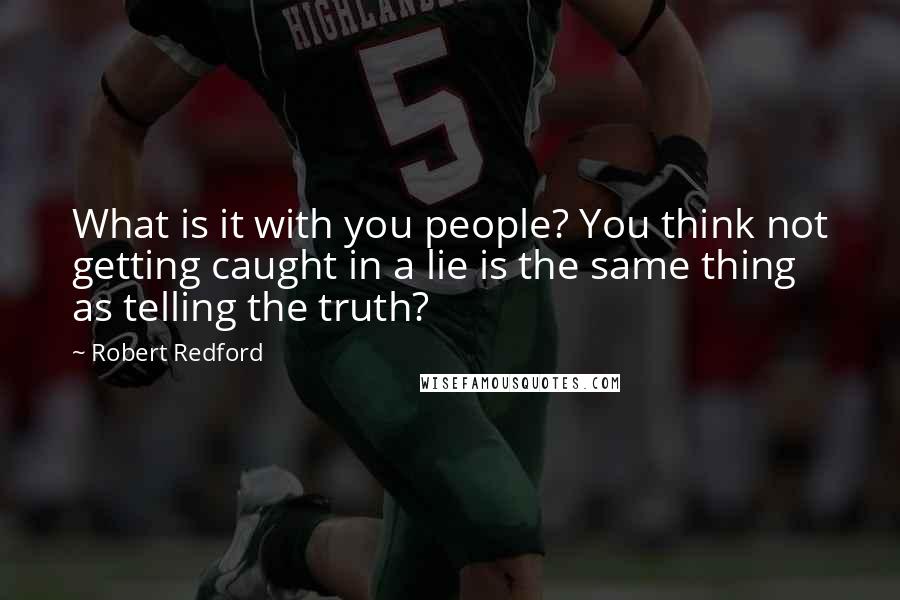 Robert Redford quotes: What is it with you people? You think not getting caught in a lie is the same thing as telling the truth? Robert Redford quotes: What is it with you people? You think not getting caught in a lie is the same thing as telling the truth?