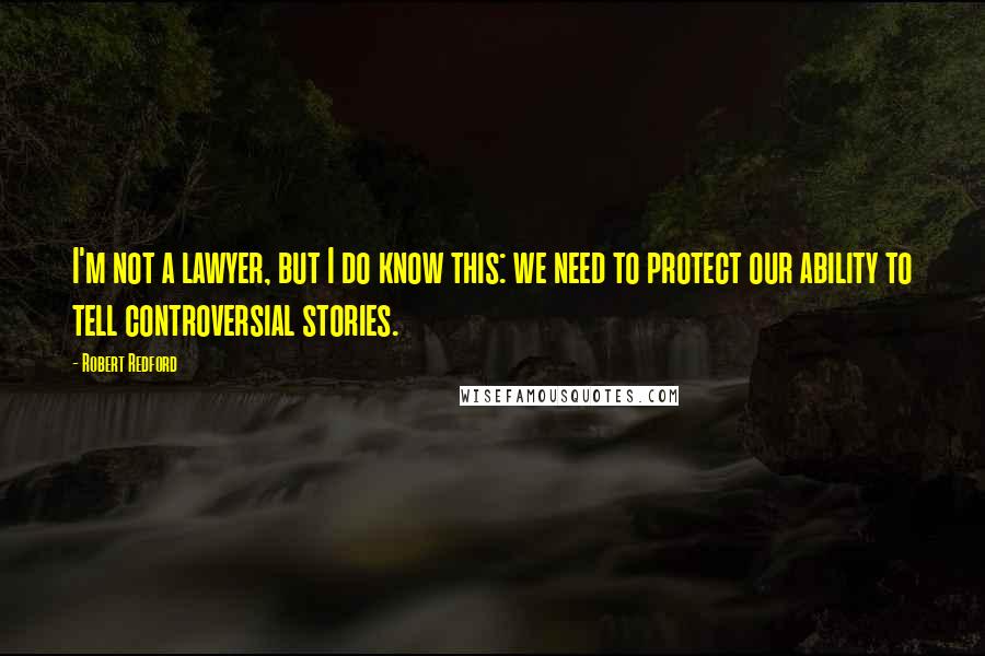 Robert Redford quotes: I'm not a lawyer, but I do know this: we need to protect our ability to tell controversial stories.