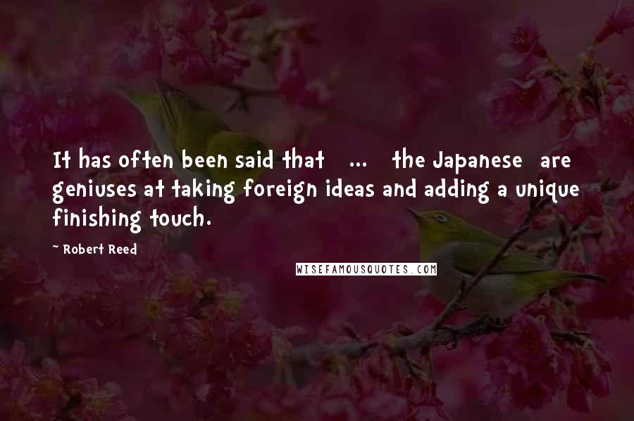 Robert Reed quotes: It has often been said that [ ... ] the Japanese [are] geniuses at taking foreign ideas and adding a unique finishing touch.
