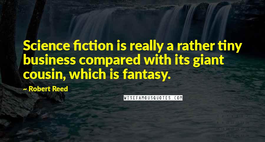 Robert Reed quotes: Science fiction is really a rather tiny business compared with its giant cousin, which is fantasy.