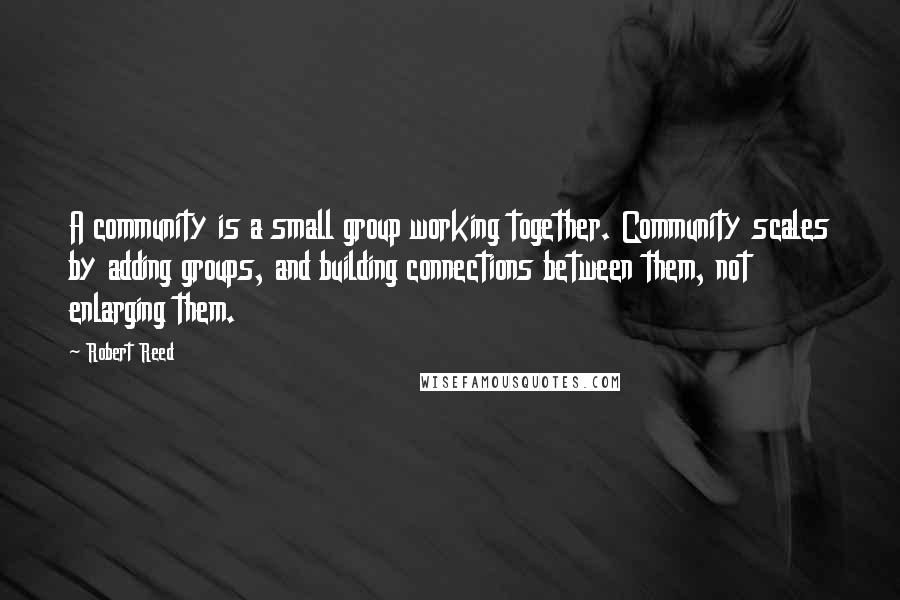 Robert Reed quotes: A community is a small group working together. Community scales by adding groups, and building connections between them, not enlarging them.