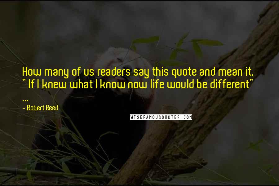 Robert Reed quotes: How many of us readers say this quote and mean it. "If I knew what I know now life would be different" ...