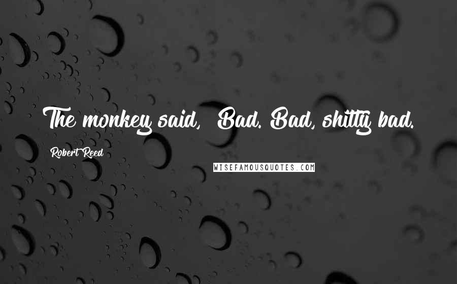 Robert Reed quotes: The monkey said, "Bad. Bad, shitty bad.